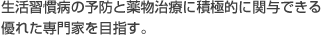 生活習慣病の予防と薬物治療に積極的に関与できる優れた専門家を目指す