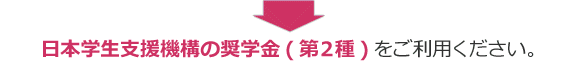 日本学生支援機構の奨学金（第2種）をご利用ください